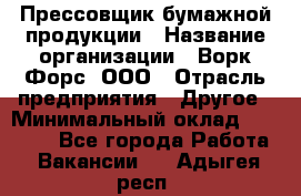 Прессовщик бумажной продукции › Название организации ­ Ворк Форс, ООО › Отрасль предприятия ­ Другое › Минимальный оклад ­ 27 000 - Все города Работа » Вакансии   . Адыгея респ.